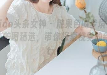 TouTiao头条女神 – 糖果色的梦境：柠檬酱丝袜美图精选，带你探索视觉的新高度.txt