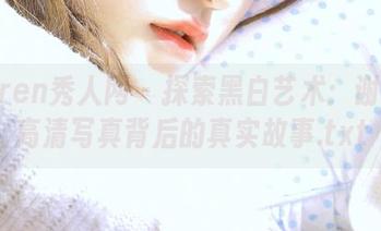 Xiuren秀人网 – 探索黑白艺术：谢小蒽高清写真背后的真实故事.txt