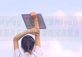 beautyleg – 用心记录Miya白裙：高品质图片与实用资源的完美结合.txt