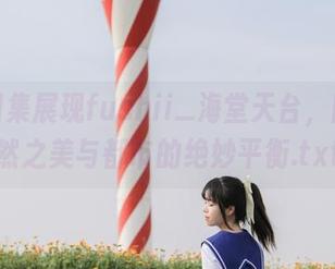 高清图集展现fushii_海堂天台，回归自然之美与都市的绝妙平衡.txt
