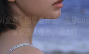 “yui金鱼”的可爱传说：高清cos作品带你进入奇妙境界.txt