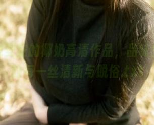 感受浅安安的椰奶高清作品，品味生活中的每一丝清新与脱俗.txt