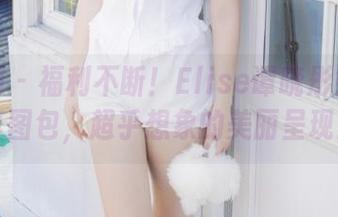 秀人网 – 福利不断！Elise谭晓彤妹妹独家写真图包，超乎想象的美丽呈现！.txt