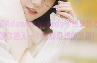 绞肉姬Adawang-nude在线呈现的原图，带领你进入一个充满幻想的世界！.txt