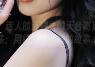 微密圈 – 迷人的五姨太的天台高清写真作品集：用镜头讲述她的故事.txt